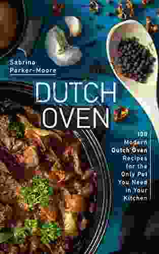 Dutch Oven: 100 Modern Dutch Oven Recipes For The Only Pot You Need In Your Kitchen