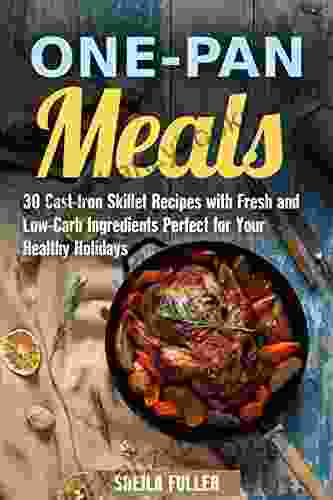 One Pan Meals: 30 Cast Iron Skillet Recipes With Fresh And Low Carb Ingredients Perfect For Your Healthy Holidays (Stress Free Quick Recipes)