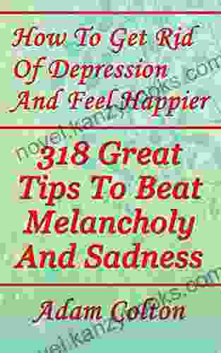 How To Get Rid Of Depression And Feel Happier: 318 Great Tips To Beat Melancholy And Sadness