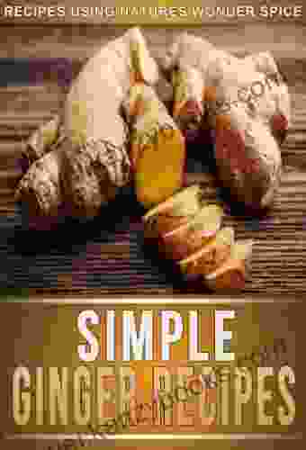 Ginger Recipes: 33 Mouth Watering Recipes Using Natures Super Spice For Weight Loss Health And Beauty (The Simple Recipe Series)