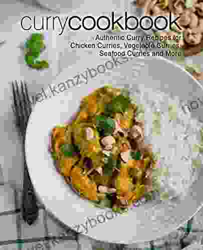 Curry Cookbook: Authentic Curry Recipes For Chicken Curries Vegetable Curries Seafood Curries And More