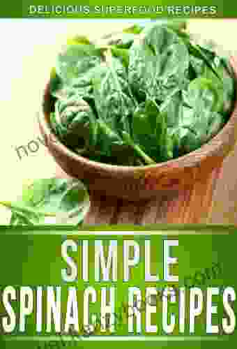 Spinach Recipes: Delectable Spinach Recipes That The Whole Family Will Enjoy (The Simple Recipe Series)