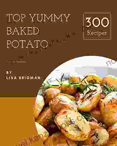 Top 300 Yummy Baked Potato Recipes: Yummy Baked Potato Cookbook Your Best Friend Forever