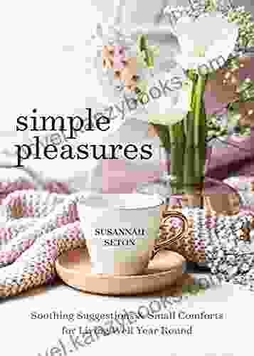 Simple Pleasures: Soothing Suggestions And Small Comforts For Living Well Year Round