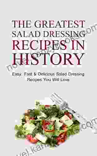 The Greatest Salad Dressing Recipes In History: Easy Fast Delicious Salad Dressing Recipes You Will Love