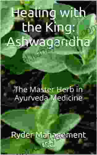 Healing With The King: Ashwagandha: The Master Herb In Ayurveda Medicine (Learning About Medicinal Herbs Within India S Ayurvedic Medicine 4)