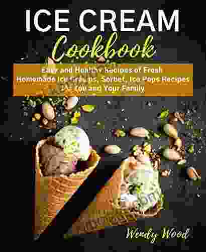 ICE CREAM Cookbook: Easy And Healthy Recipes Of Fresh Homemade Ice Creams Sorbet Ice Pops Recipes For You And Your Family