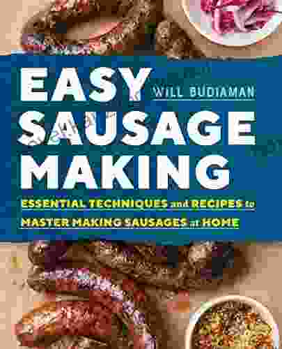 Easy Sausage Making: Essential Techniques And Recipes To Master Making Sausages At Home