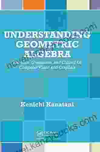 Understanding Geometric Algebra: Hamilton Grassmann And Clifford For Computer Vision And Graphics