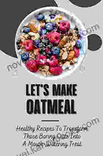 Let s Make Oatmeal: Healthy Recipes To Transform Those Boring Oats Into A Mouth Watering Treat