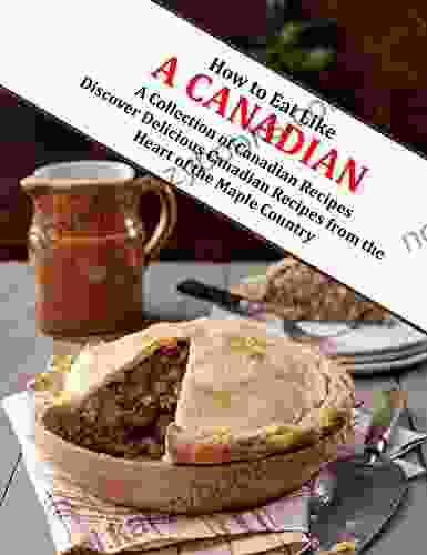 How To Eat Like A Canadian: A Collection Of Canadian Recipes Discover Delicious Canadian Recipes From The Heart Of The Maple Country Tach