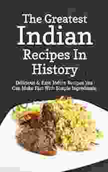 The Greatest Indian Recipes In History: Delicious Easy Indian Recipes You Can Make Fast With Simple Ingredients