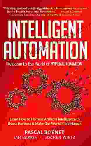 INTELLIGENT AUTOMATION: Learn How To Harness Artificial Intelligence To Boost Business Make Our World More Human