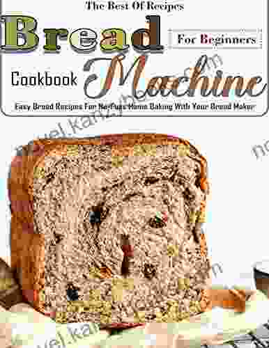 The Best Of Recipes Bread Machine Cookbook For Beginners: Easy Bread Recipes For No Fuss Home Baking With Your Bread Maker