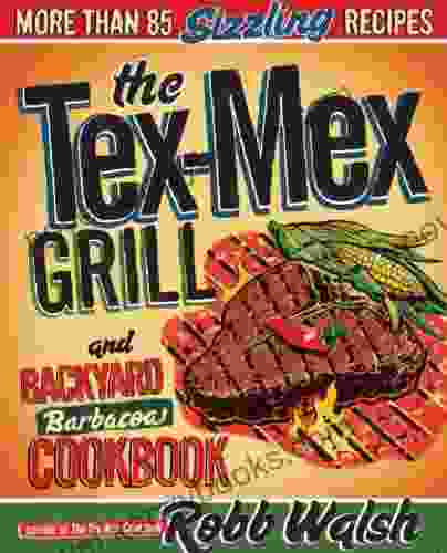 The Tex Mex Grill And Backyard Barbacoa Cookbook: More Than 85 Sizzling Recipes