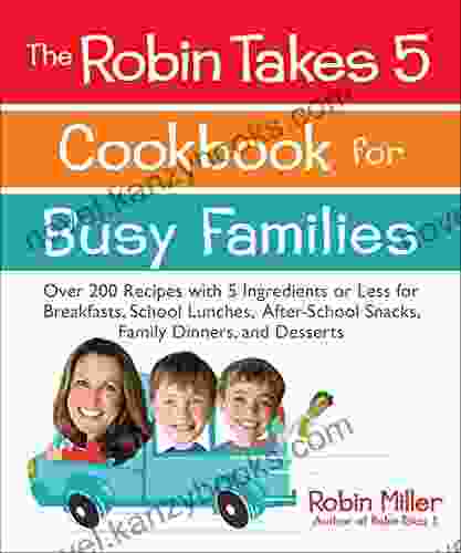 The Robin Takes 5 Cookbook For Busy Families: Over 200 Recipes With 5 Ingredients Or Less For Breakfasts School Lunches After School Snacks Family Dinners And Desserts