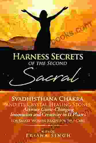 Harness Secrets Of The Second Sacral Svadhisthana Chakra And Its Crystal Healing Stones To Activate Game Changing Innovation And Creativity In 11 Phases: Ready For Self Care (Chakra Healing Series)