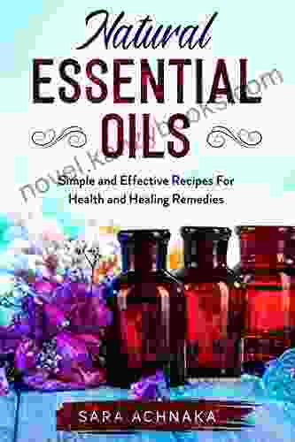 Natural Essential Oils: Simple And Effective Recipes For Health And Healing Remedies