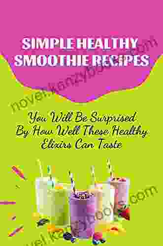 Simple Healthy Smoothie Recipes: You Will Be Surprised By How Well These Healthy Elixirs Can Taste: Smoothies Recipes