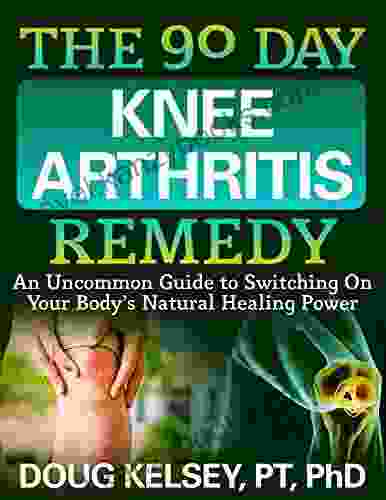 The 90 Day Knee Arthritis Remedy: An Uncommon Guide To Switching On Your Body S Natural Healing Power