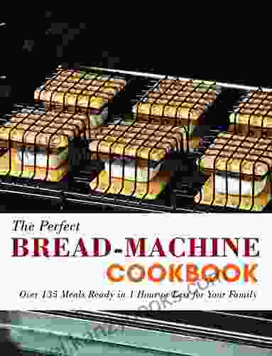 The Perfect Bread Machine Cookbook: Over 135 Meals Ready In 1 Hour Or Less For Your Family