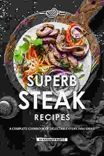 Superb Steak Recipes: A Complete Cookbook Of Delectable Steak Dish Ideas