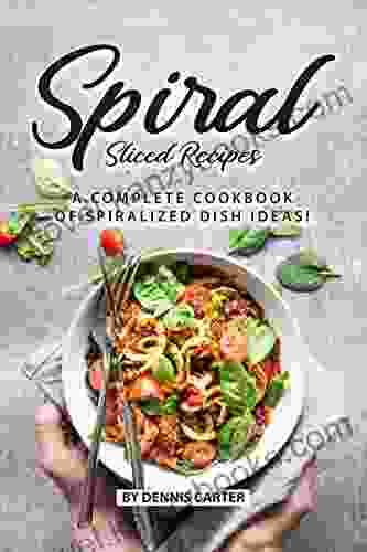 Spiral Sliced Recipes: A Complete Cookbook Of Spiralized Dish Ideas