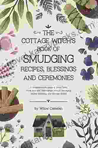 The Cottage Witch S Of Smudging Recipes Blessings And Ceremonies: A Comprehensive Guide To Purify Body Mind Soul And Relationships Through Smudging Smoke Cleansing And Smudge Sprays