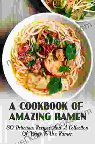 A Cookbook Of Amazing Ramen: 30 Delicious Recipes And A Collection Of Ways To Use Ramen