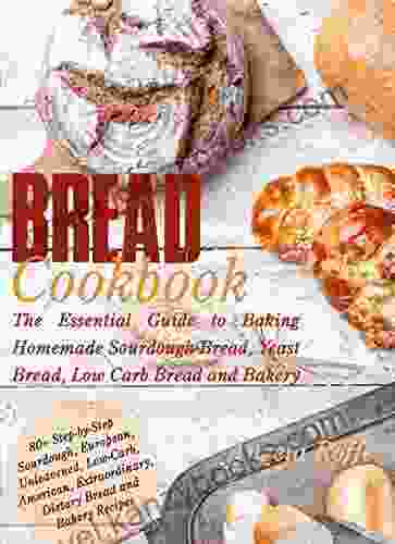 Bread Cookbook: The Essential Guide To Baking Homemade Sourdough Bread Yeast Bread Low Carb Bread And Bakery