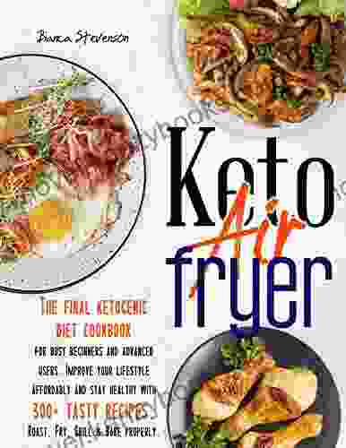 Keto Air Fryer: The Final Ketogenic Diet Cookbook For Busy Beginners And Advanced Users Improve Your Lifestyle Affordably And Stay Healthy With 300+ Tasty Recipes Roast Fry Grill Bake Properly