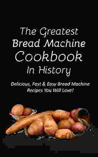 The Greatest Bread Machine Cookbook In History: Delicious Fast Easy Bread Machine Recipes You Will Love