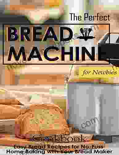 The Perfect Bread Machine Cookbook For Newbies: Easy Bread Recipes For No Fuss Home Baking With Your Bread Maker