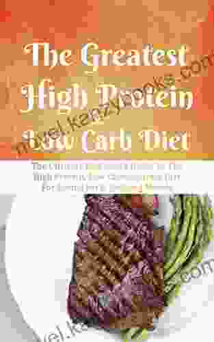 The Greatest High Protein Low Carb Diet: The Ultimate Beginner S Guide To The High Protein Low Carbohydrate Diet For Losing Fat Building Muscle