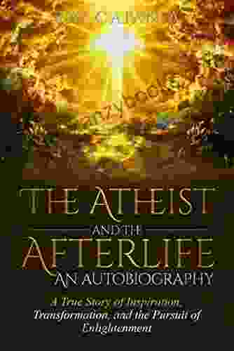 The Atheist And The Afterlife An Autobiography : A True Story Of Inspiration Transformation And The Pursuit Of Enlightenment (Ray Catania S Awakening 1)