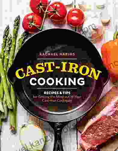 Cast Iron Cooking: Recipes Tips For Getting The Most Out Of Your Cast Iron Cookware