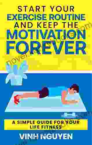 Start Your Exercise Routine And Keep The Motivation Forever: A Simple Guide For Your Life Fitness (Life Skills Essential Guides 3)