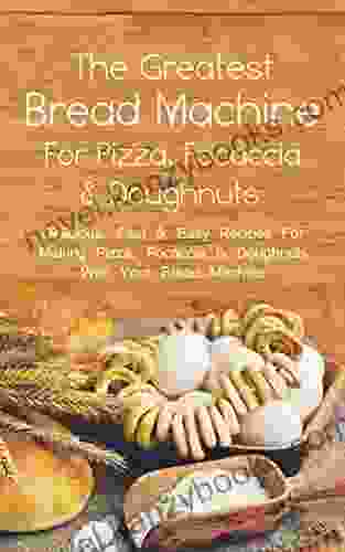 The Greatest Bread Machine For Pizza Focaccia Doughnuts: Delicious Fast Easy Recipes For Making Pizza Focaccia Doughnuts With Your Bread Machine