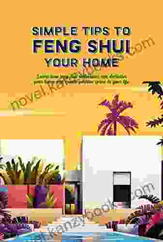 Simple Tips To Feng Shui Your Home: Learn How Feng Shui Techniques Can Declutter Your Home And Create Positive Space In Your Life: Feng Shui For Your Home