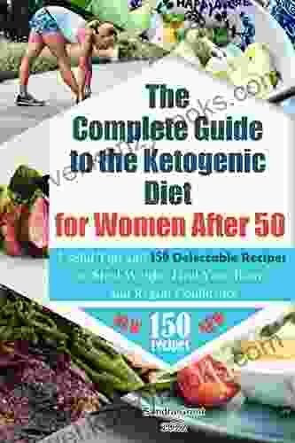 The Complete Guide To The Ketogenic Diet For Women After 50: Useful Tips And 150 Delectable Recipes To Shed Weight Heal Your Body And Regain Confidence