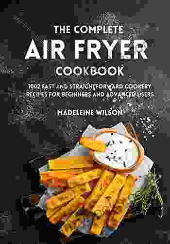 The Complete Air Fryer Cookbook: 1002 Fast And Straightforward Cookery Recipes For Beginners And Advanced Users