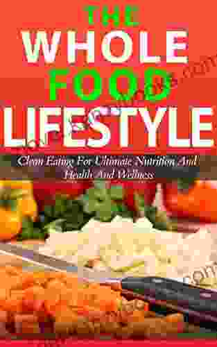 The Whole Foods Lifestyle: Eating Clean to Achieve Ultimate Nutrition And Health