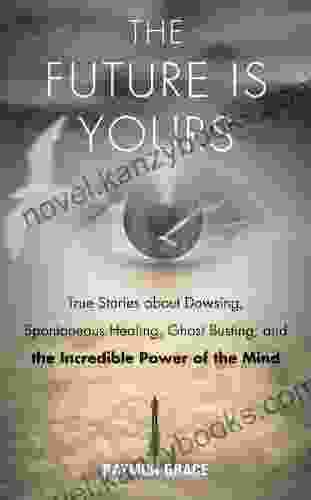 The Future Is Yours: True Stories about Dowsing Spontaneous Healing Ghost Busting and the Incredible Power of the Mind