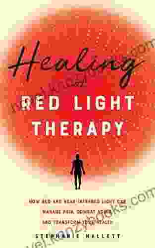 Healing With Red Light Therapy: How Red And Near Infrared Light Can Manage Pain Combat Aging And Transform Your Health