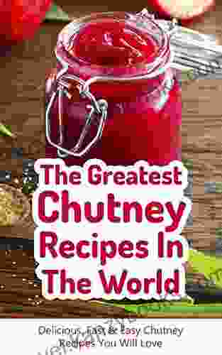 The Greatest Chutney Recipes In The World: Delicious Fast Easy Chutney Recipes You Will Love