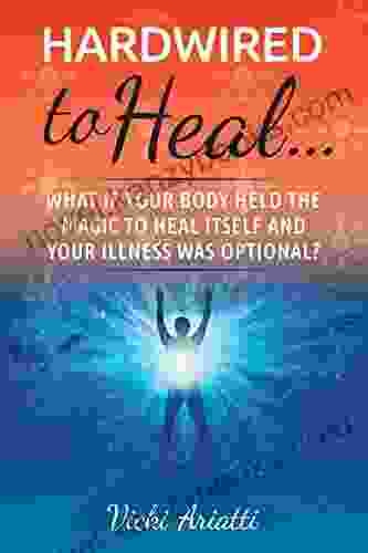 Hardwired To Heal: What If Your Body Held The Magic To Heal Itself And Your Illness Was Optional?