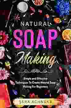 Natural Soap Making: Simple And Effective Techniques To Create Natural Soap Making For Beginners
