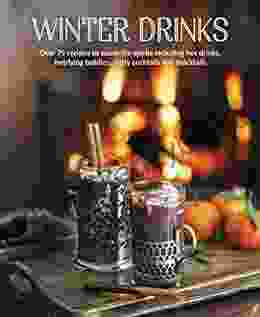 Winter Drinks: Over 75 Recipes To Warm The Spirits Including Hot Drinks Fortifying Toddies Party Cocktails And Mocktails