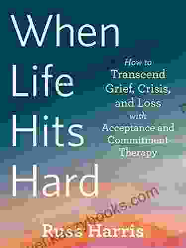 When Life Hits Hard: How To Transcend Grief Crisis And Loss With Acceptance And Commitment Therapy