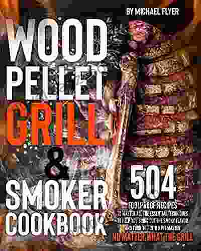 Wood Pellet Grill And Smoker Cookbook: 504 Foolproof Recipes To Master All The Essential Techniques To Bring Out The Smoky Flavor And Turn You Into A Pit Master No Matter What The Grill